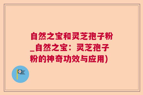 自然之宝和灵芝孢子粉_自然之宝：灵芝孢子粉的神奇功效与应用)