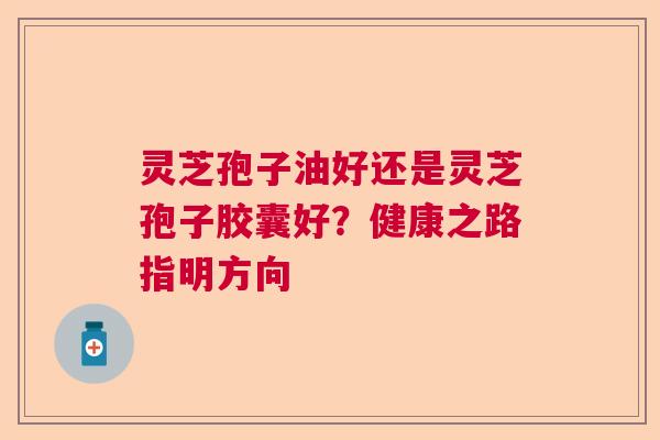 灵芝孢子油好还是灵芝孢子胶囊好？健康之路指明方向