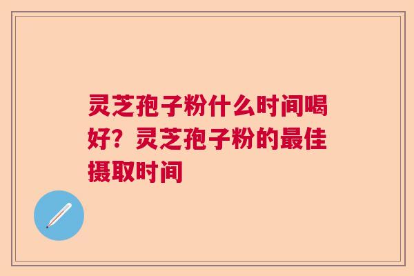 灵芝孢子粉什么时间喝好？灵芝孢子粉的最佳摄取时间