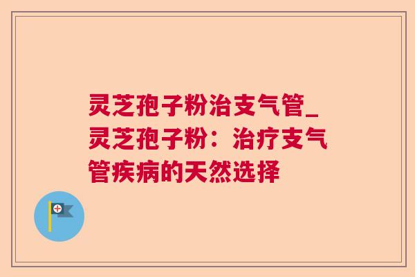 灵芝孢子粉治支气管_灵芝孢子粉：治疗支气管疾病的天然选择