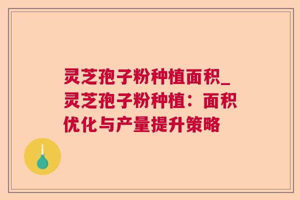 灵芝孢子粉种植面积_灵芝孢子粉种植：面积优化与产量提升策略
