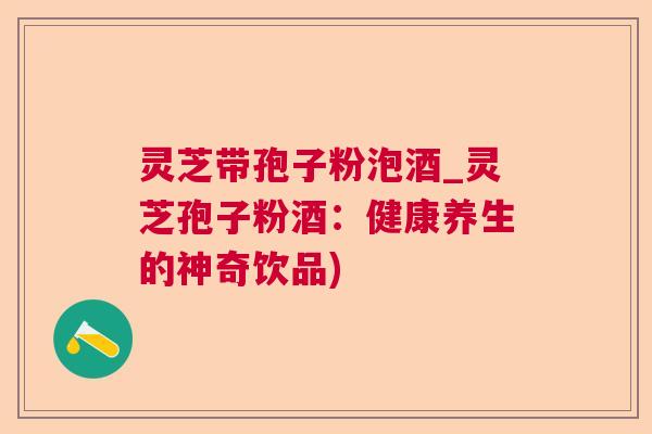 灵芝带孢子粉泡酒_灵芝孢子粉酒:健康养生的神奇饮品) 灵芝带孢子粉泡酒_灵芝孢子粉酒:健康养生的神奇饮品)