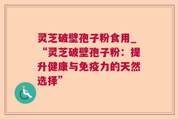灵芝破壁孢子粉食用_“灵芝破壁孢子粉：提升健康与免疫力的天然选择”