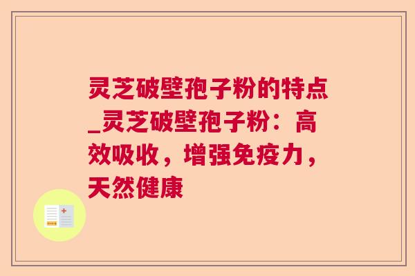 灵芝破壁孢子粉的特点_灵芝破壁孢子粉：高效吸收，增强免疫力，天然健康