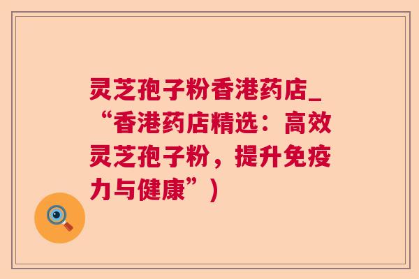 灵芝孢子粉香港药店_“香港药店精选：高效灵芝孢子粉，提升免疫力与健康”)