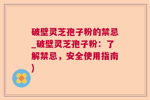 破壁灵芝孢子粉的禁忌_破壁灵芝孢子粉:了解禁忌,安全使用指南) 破壁灵芝孢子粉的禁忌_破壁灵芝孢子粉:了解禁忌,安全使用指南)