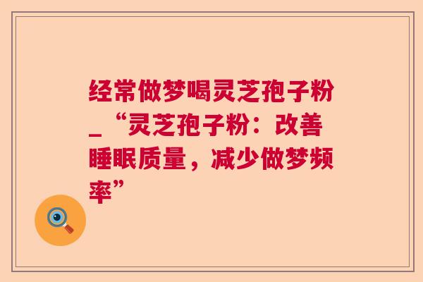经常做梦喝灵芝孢子粉_“灵芝孢子粉:改善质量,减少做梦频率” 经常做梦喝灵芝孢子粉_“灵芝孢子粉:改善质量,减少做梦频率”