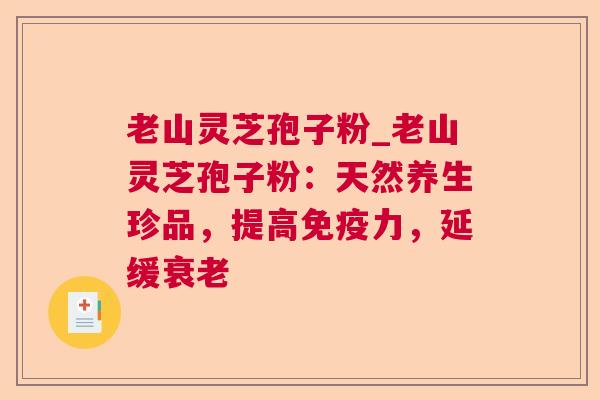 老山灵芝孢子粉_老山灵芝孢子粉:天然养生珍品,提高免疫力,延缓 老山灵芝孢子粉_老山灵芝孢子粉:天然养生珍品,提高免疫力,延缓