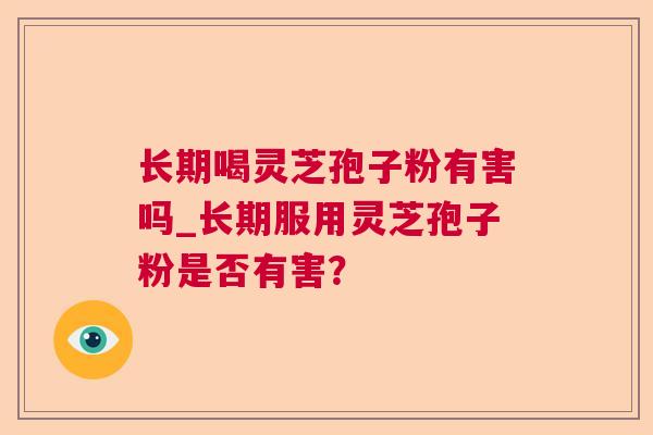 长期喝灵芝孢子粉有害吗_长期服用灵芝孢子粉是否有害？