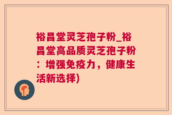 裕昌堂灵芝孢子粉_裕昌堂高品质灵芝孢子粉:增强免疫力,健康生活新选择) 裕昌堂灵芝孢子粉_裕昌堂高品质灵芝孢子粉:增强免疫力,健康生活新选择)