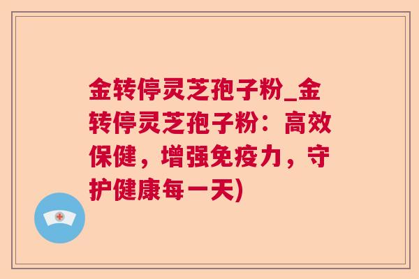 金转停灵芝孢子粉_金转停灵芝孢子粉：高效保健，增强免疫力，守护健康每一天)