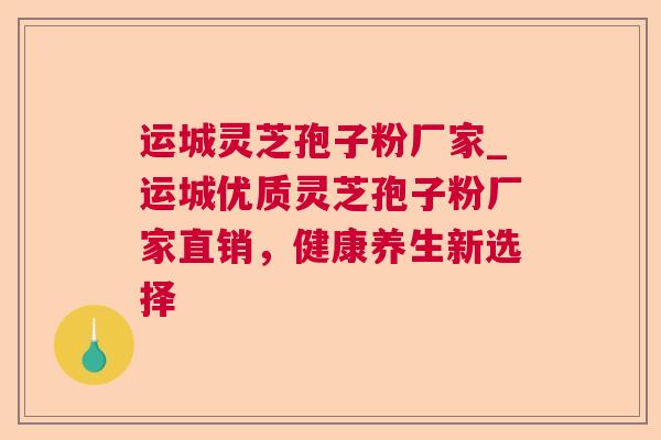 运城灵芝孢子粉厂家_运城优质灵芝孢子粉厂家直销,健康养生新选择 运城灵芝孢子粉厂家_运城优质灵芝孢子粉厂家直销,健康养生新选择