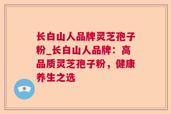 长白山人品牌灵芝孢子粉_长白山人品牌:高品质灵芝孢子粉,健康养生之选 长白山人品牌灵芝孢子粉_长白山人品牌:高品质灵芝孢子粉,健康养生之选