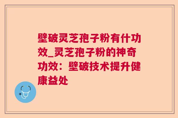 壁破灵芝孢子粉有什功效_灵芝孢子粉的神奇功效：壁破技术提升健康益处