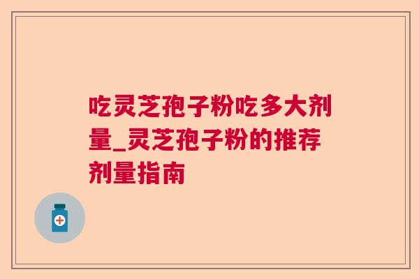吃灵芝孢子粉吃多大剂量_灵芝孢子粉的推荐剂量指南 吃灵芝孢子粉吃多大剂量_灵芝孢子粉的推荐剂量指南