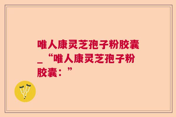 唯人康灵芝孢子粉胶囊_“唯人康灵芝孢子粉胶囊：”