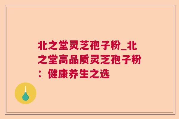 北之堂灵芝孢子粉_北之堂高品质灵芝孢子粉：健康养生之选