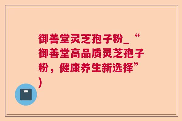 御善堂灵芝孢子粉_“御善堂高品质灵芝孢子粉,健康养生新选择”) 御善堂灵芝孢子粉_“御善堂高品质灵芝孢子粉,健康养生新选择”)
