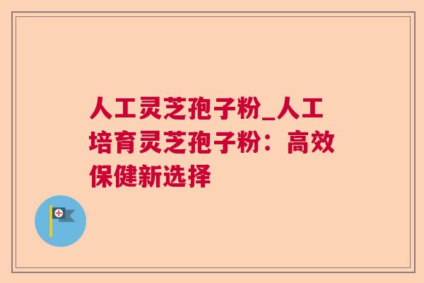 人工灵芝孢子粉_人工培育灵芝孢子粉：高效保健新选择
