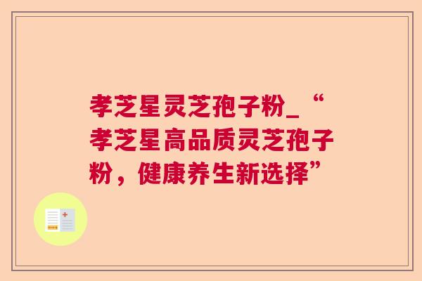 孝芝星灵芝孢子粉_“孝芝星高品质灵芝孢子粉，健康养生新选择”