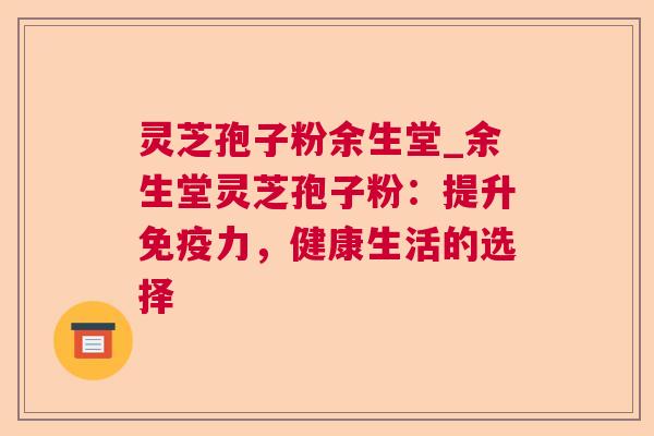 灵芝孢子粉余生堂_余生堂灵芝孢子粉:提升免疫力,健康生活的选择 灵芝孢子粉余生堂_余生堂灵芝孢子粉:提升免疫力,健康生活的选择