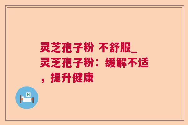 灵芝孢子粉 不舒服_灵芝孢子粉：缓解不适，提升健康