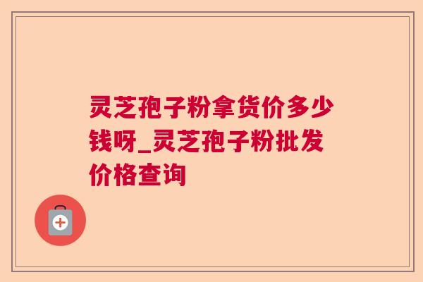 灵芝孢子粉拿货价多少钱呀_灵芝孢子粉批发价格查询
