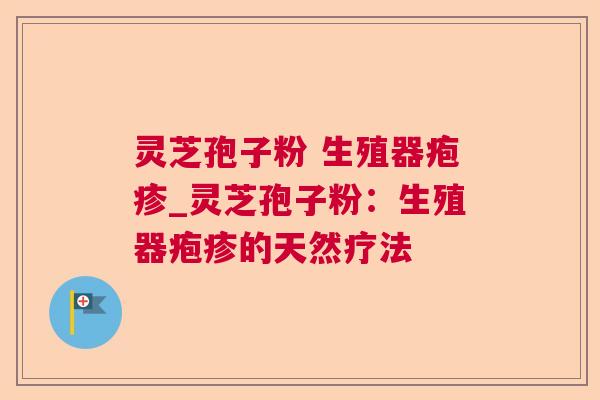 灵芝孢子粉 生殖器疱疹_灵芝孢子粉:生殖器疱疹的天然疗法 灵芝孢子粉 生殖器疱疹_灵芝孢子粉:生殖器疱疹的天然疗法