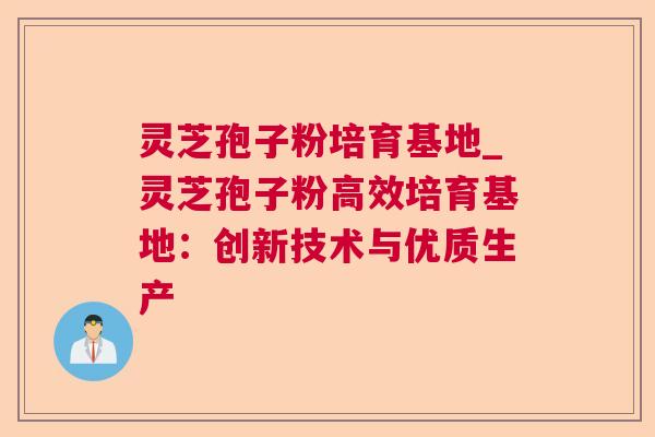 灵芝孢子粉培育基地_灵芝孢子粉高效培育基地:创新技术与优质生产 灵芝孢子粉培育基地_灵芝孢子粉高效培育基地:创新技术与优质生产