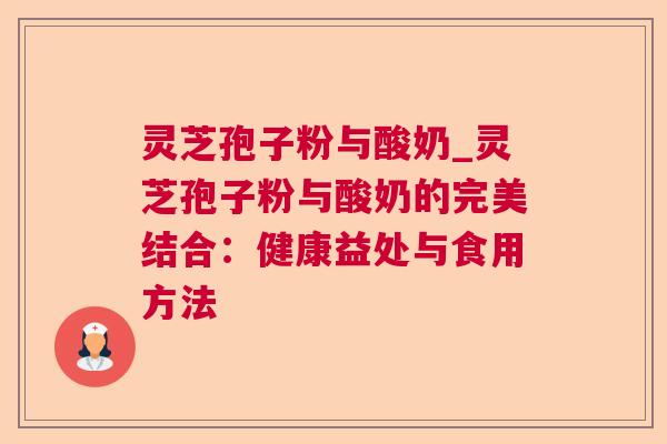 灵芝孢子粉与酸奶_灵芝孢子粉与酸奶的完美结合:健康益处与食用方法 灵芝孢子粉与酸奶_灵芝孢子粉与酸奶的完美结合:健康益处与食用方法