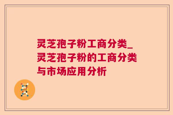 灵芝孢子粉工商分类_灵芝孢子粉的工商分类与市场应用分析
