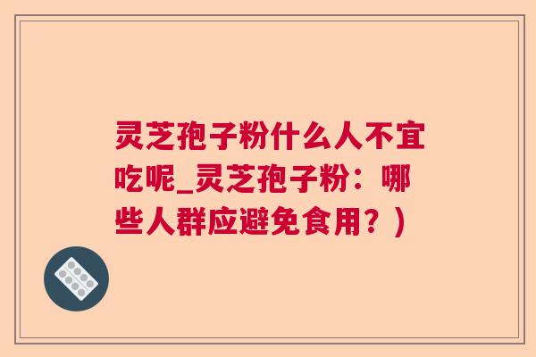 灵芝孢子粉什么人不宜吃呢_灵芝孢子粉：哪些人群应避免食用？)