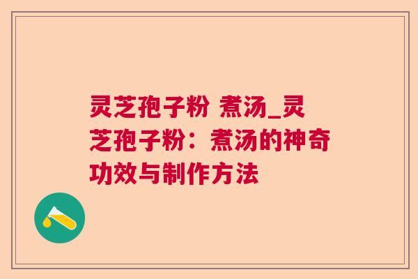灵芝孢子粉 煮汤_灵芝孢子粉：煮汤的神奇功效与制作方法