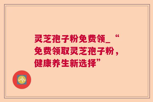 灵芝孢子粉免费领_“免费领取灵芝孢子粉,健康养生新选择”