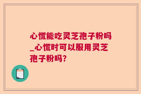心慌能吃灵芝孢子粉吗_心慌时可以服用灵芝孢子粉吗？