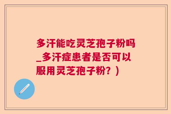 多汗能吃灵芝孢子粉吗_多汗症患者是否可以服用灵芝孢子粉？)