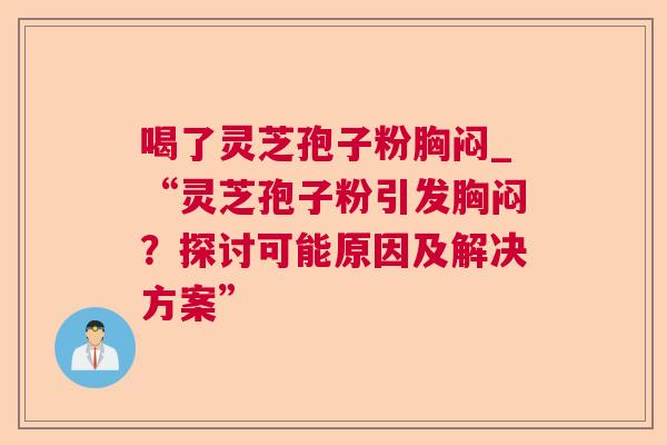 喝了灵芝孢子粉胸闷_“灵芝孢子粉引发胸闷？探讨可能原因及解决方案”