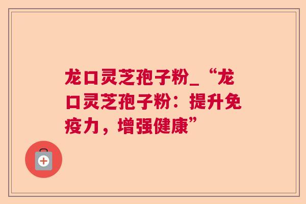 龙口灵芝孢子粉_“龙口灵芝孢子粉：提升免疫力，增强健康”