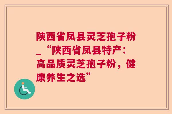 陕西省凤县灵芝孢子粉_“陕西省凤县特产：高品质灵芝孢子粉，健康养生之选”