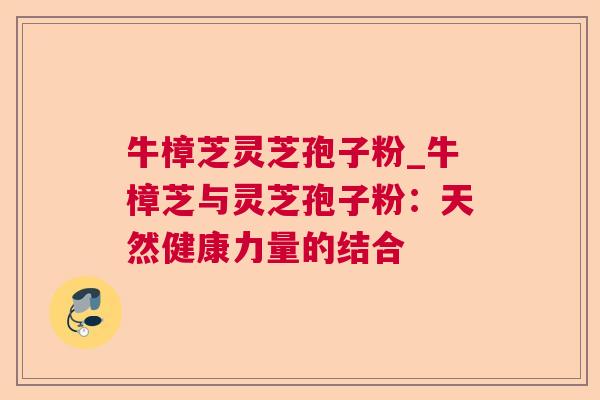 牛樟芝灵芝孢子粉_牛樟芝与灵芝孢子粉：天然健康力量的结合