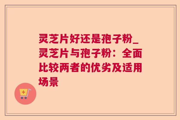 灵芝片好还是孢子粉_灵芝片与孢子粉：全面比较两者的优劣及适用场景