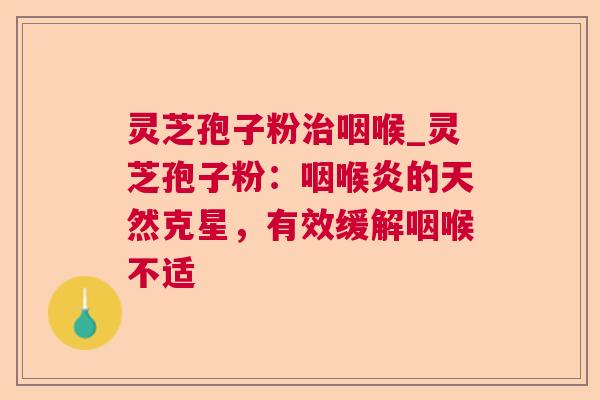 灵芝孢子粉咽喉_灵芝孢子粉:咽喉炎的天然克星,有效缓解咽喉不适 灵芝孢子粉咽喉_灵芝孢子粉:咽喉炎的天然克星,有效缓解咽喉不适