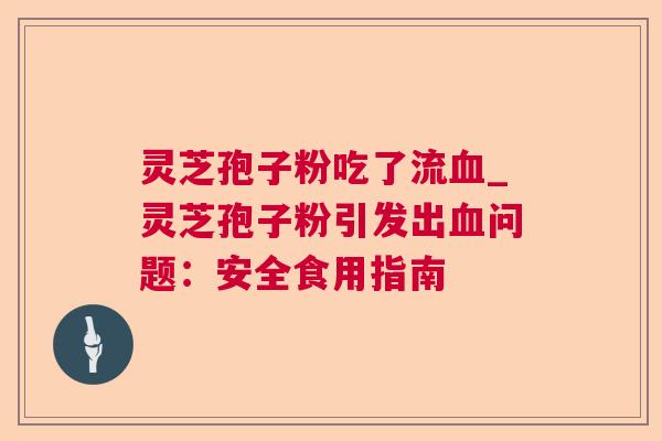 灵芝孢子粉吃了流血_灵芝孢子粉引发出血问题：安全食用指南