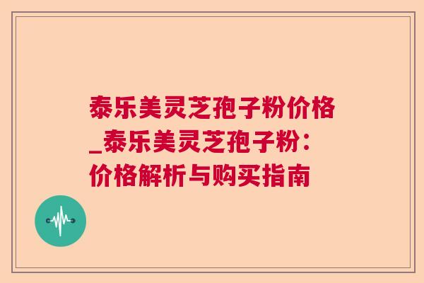 泰乐美灵芝孢子粉价格_泰乐美灵芝孢子粉：价格解析与购买指南