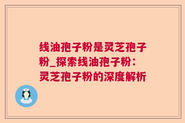 线油孢子粉是灵芝孢子粉_探索线油孢子粉：灵芝孢子粉的深度解析