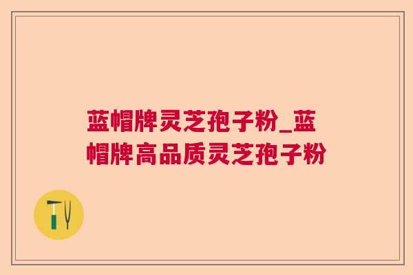 蓝帽牌灵芝孢子粉_蓝帽牌高品质灵芝孢子粉