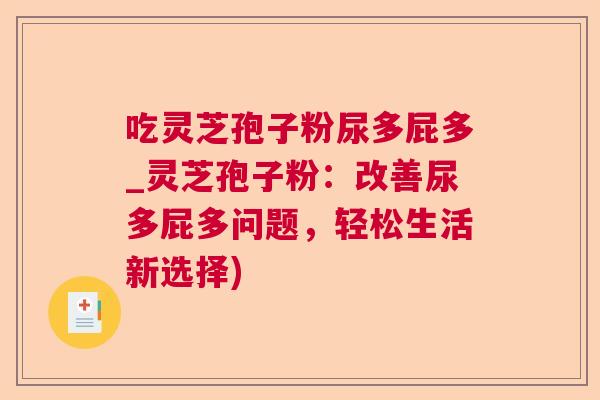 吃灵芝孢子粉尿多屁多_灵芝孢子粉：改善尿多屁多问题，轻松生活新选择)
