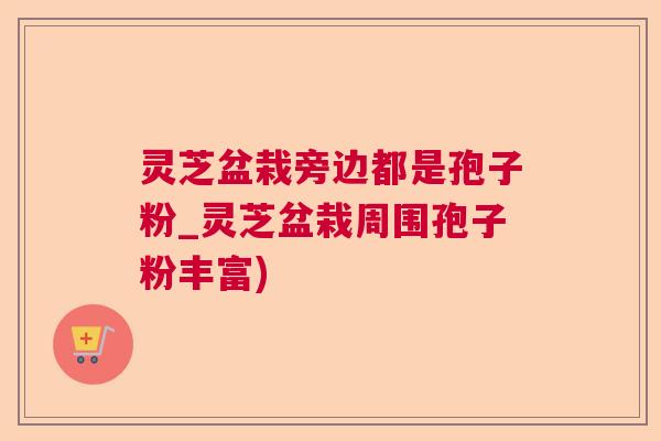 灵芝盆栽旁边都是孢子粉_灵芝盆栽周围孢子粉丰富)