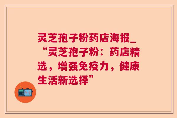 灵芝孢子粉药店海报_“灵芝孢子粉：药店精选，增强免疫力，健康生活新选择”