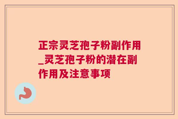 正宗灵芝孢子粉副作用_灵芝孢子粉的潜在副作用及注意事项